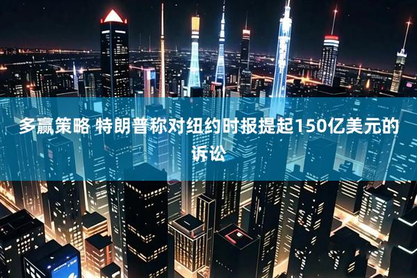 多赢策略 特朗普称对纽约时报提起150亿美元的诉讼