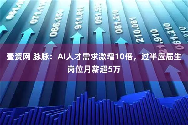 壹资网 脉脉：AI人才需求激增10倍，过半应届生岗位月薪超5万