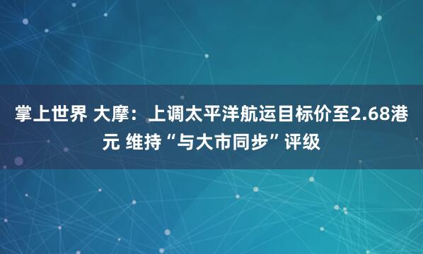 掌上世界 大摩：上调太平洋航运目标价至2.68港元 维持“与大市同步”评级