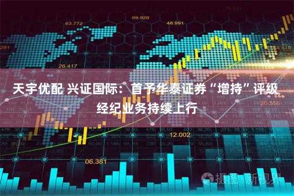 天宇优配 兴证国际：首予华泰证券“增持”评级 经纪业务持续上行