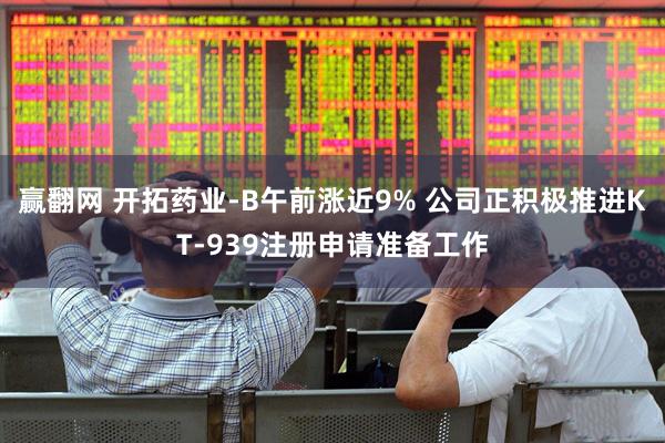 赢翻网 开拓药业-B午前涨近9% 公司正积极推进KT-939注册申请准备工作