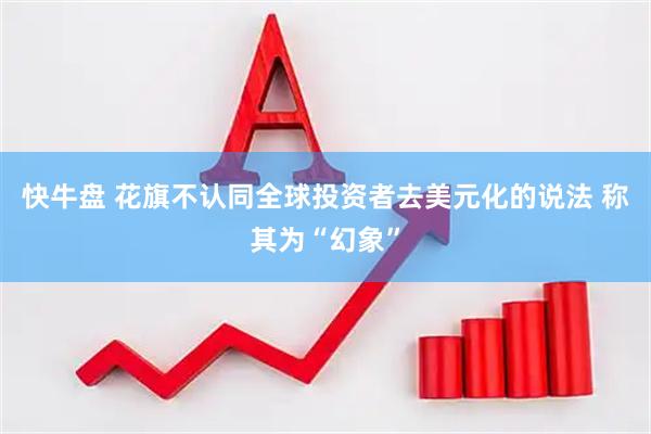 快牛盘 花旗不认同全球投资者去美元化的说法 称其为“幻象”