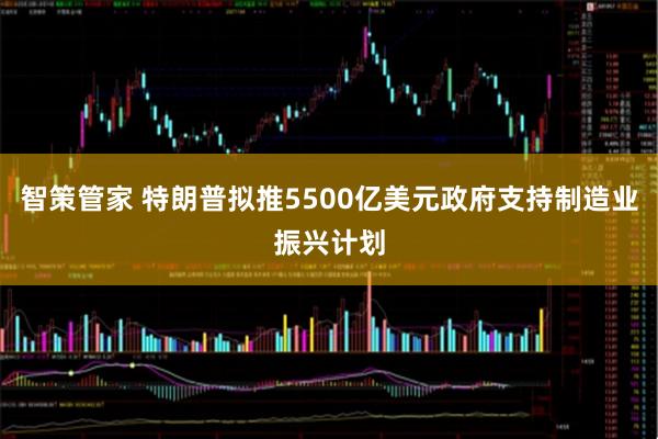 智策管家 特朗普拟推5500亿美元政府支持制造业振兴计划
