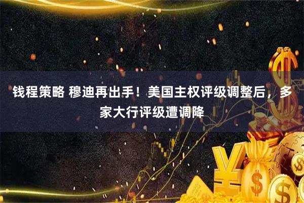钱程策略 穆迪再出手！美国主权评级调整后，多家大行评级遭调降