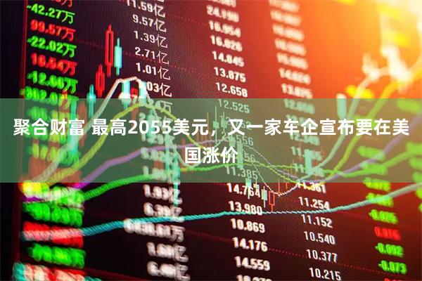 聚合财富 最高2055美元，又一家车企宣布要在美国涨价