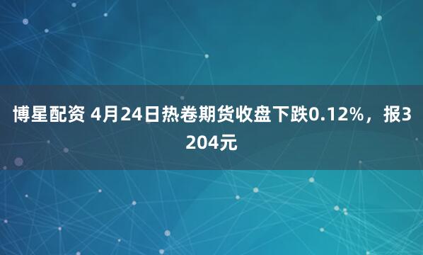 博星配资 4月24日热卷期货收盘下跌0.12%，报3204元