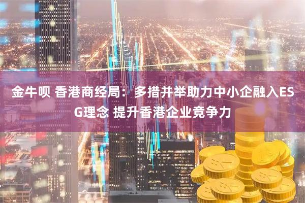 金牛呗 香港商经局：多措并举助力中小企融入ESG理念 提升香港企业竞争力