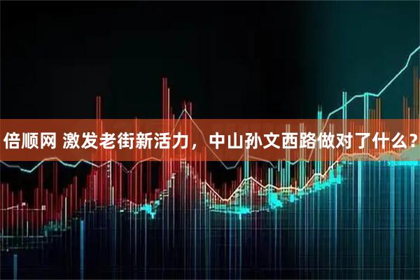 倍顺网 激发老街新活力，中山孙文西路做对了什么？