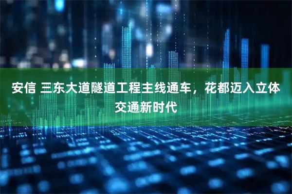 安信 三东大道隧道工程主线通车，花都迈入立体交通新时代