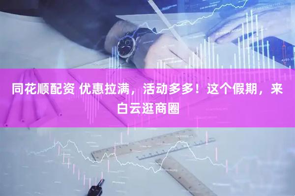 同花顺配资 优惠拉满，活动多多！这个假期，来白云逛商圈