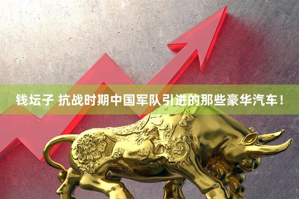 钱坛子 抗战时期中国军队引进的那些豪华汽车！