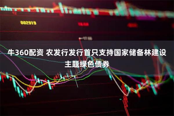 牛360配资 农发行发行首只支持国家储备林建设主题绿色债券
