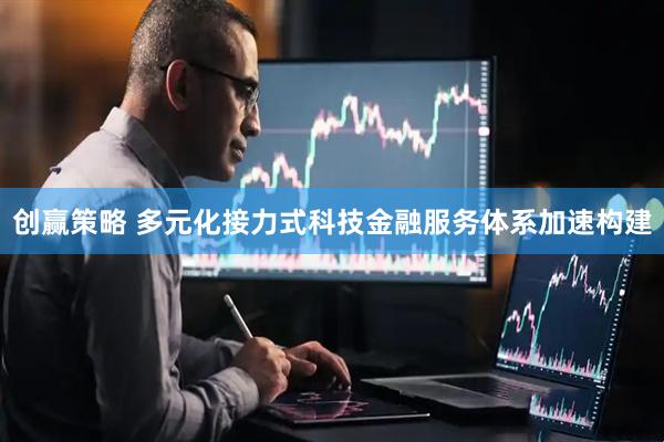 创赢策略 多元化接力式科技金融服务体系加速构建