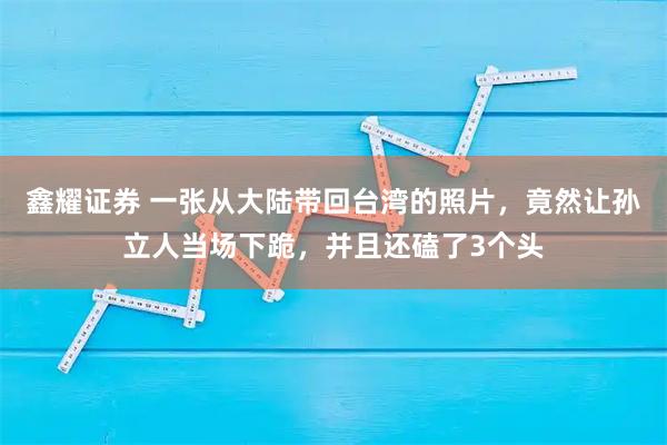 鑫耀证券 一张从大陆带回台湾的照片,竟然让孙立人当场下跪,并且还磕了3个头