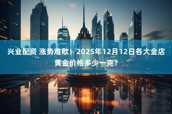兴业配资 涨势难歇!2025年12月12日各大金店黄金价格多少一克?
