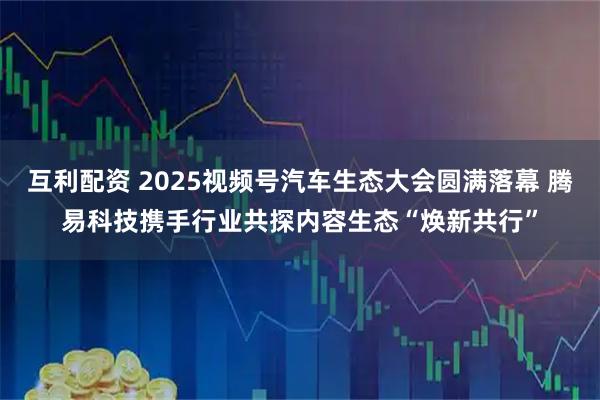 互利配资 2025视频号汽车生态大会圆满落幕 腾易科技携手行业共探内容生态“焕新共行”
