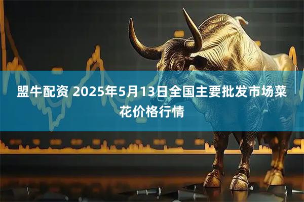 盟牛配资 2025年5月13日全国主要批发市场菜花价格行情