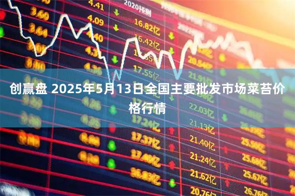 创赢盘 2025年5月13日全国主要批发市场菜苔价格行情