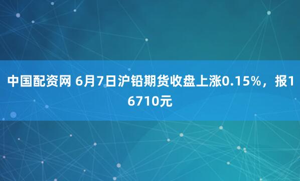 中国配资网 6月7日沪铅期货收盘上涨0.15%,报16710元