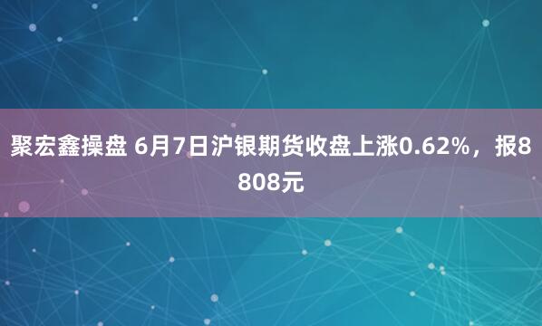 聚宏鑫操盘 6月7日沪银期货收盘上涨0.62%,报8808元
