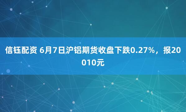 信钰配资 6月7日沪铝期货收盘下跌0.27%，报20010元