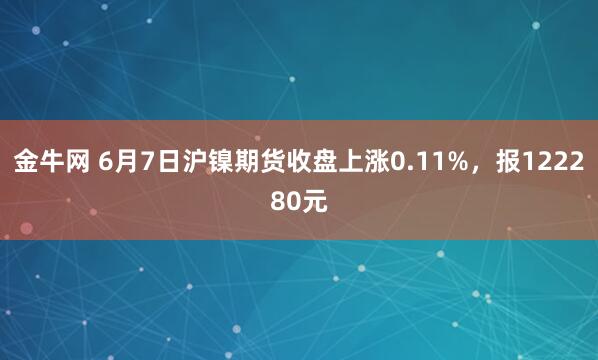 金牛网 6月7日沪镍期货收盘上涨0.11%，报122280元