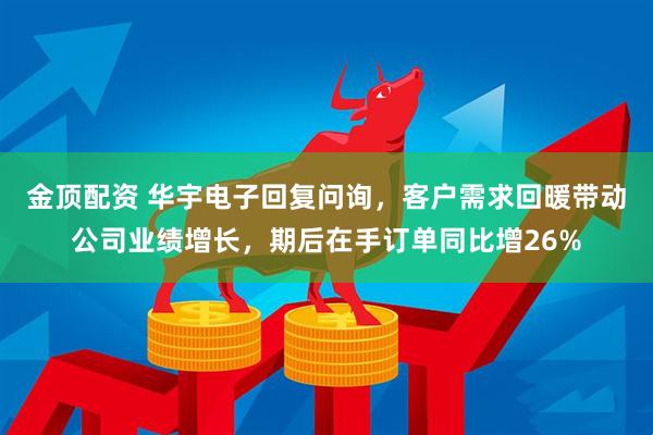 金顶配资 华宇电子回复问询,客户需求回暖带动公司业绩增长,期后在手订单同比增26%