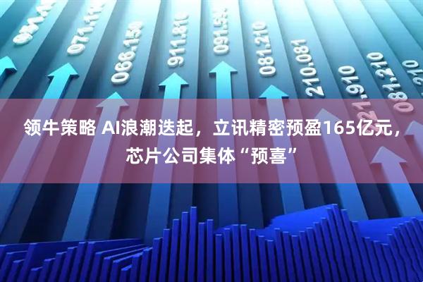 领牛策略 AI浪潮迭起，立讯精密预盈165亿元，芯片公司集体“预喜”