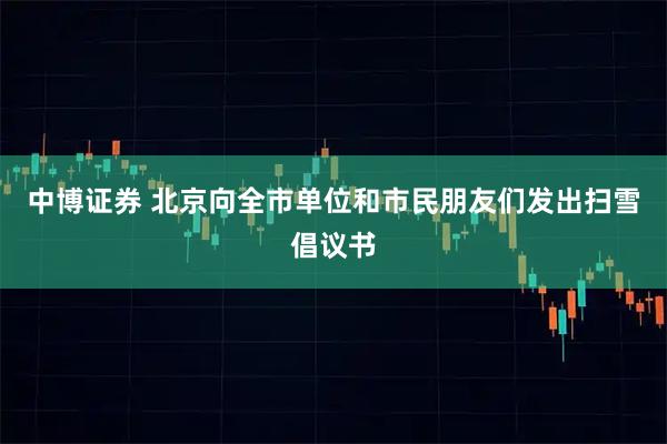 中博证券 北京向全市单位和市民朋友们发出扫雪倡议书