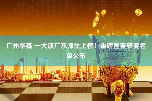广州华鑫 一大波广东师生上榜!重磅国赛获奖名单公布