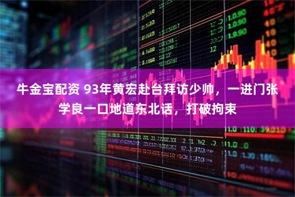 牛金宝配资 93年黄宏赴台拜访少帅，一进门张学良一口地道东北话，打破拘束