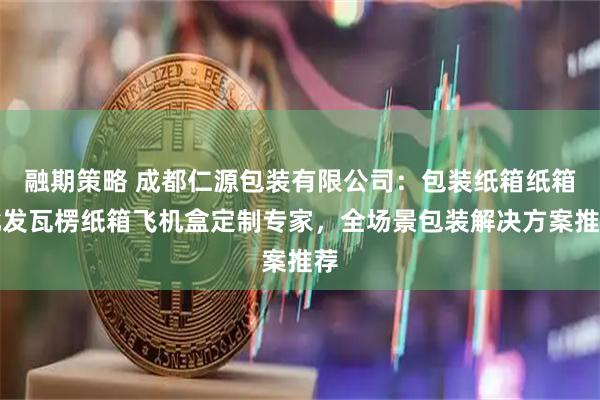 融期策略 成都仁源包装有限公司：包装纸箱纸箱批发瓦楞纸箱飞机盒定制专家，全场景包装解决方案推荐