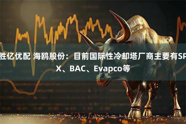 胜亿优配 海鸥股份：目前国际性冷却塔厂商主要有SPX、BAC、Evapco等