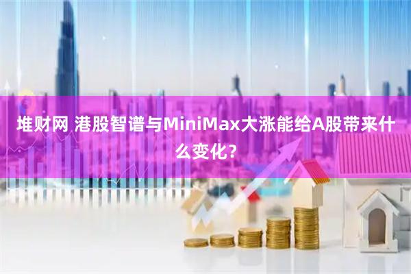 堆财网 港股智谱与MiniMax大涨能给A股带来什么变化?
