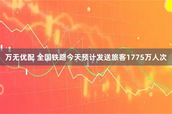 万无优配 全国铁路今天预计发送旅客1775万人次