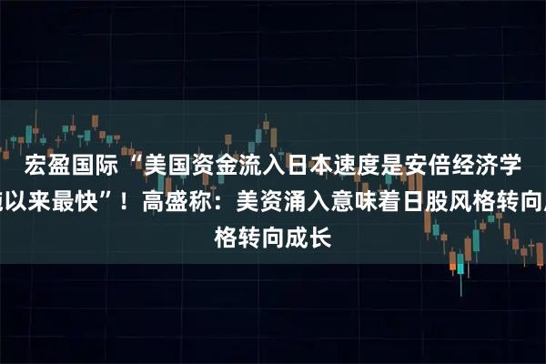 宏盈国际 “美国资金流入日本速度是安倍经济学实施以来最快”!高盛称:美资涌入意味着日股风格转向成长