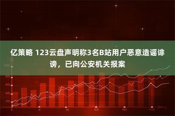 亿策略 123云盘声明称3名B站用户恶意造谣诽谤，已向公安机关报案