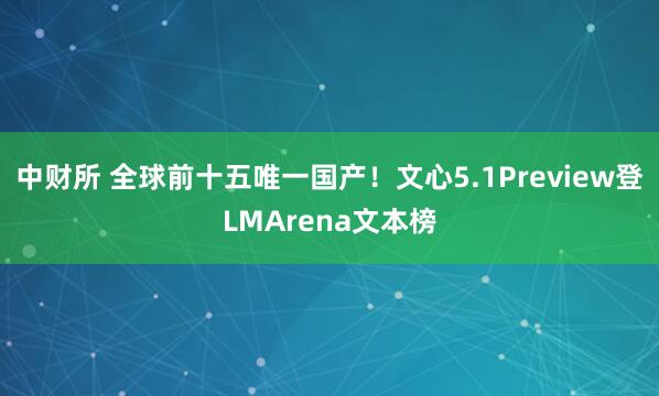 中财所 全球前十五唯一国产！文心5.1Preview登LMArena文本榜