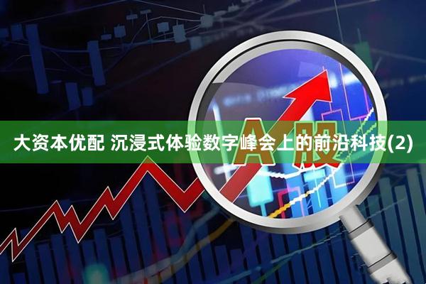 大资本优配 沉浸式体验数字峰会上的前沿科技(2)