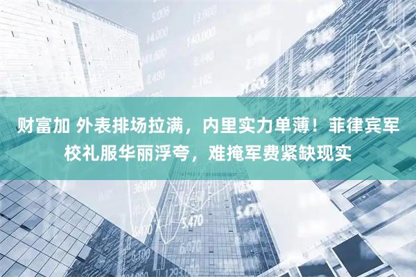 财富加 外表排场拉满，内里实力单薄！菲律宾军校礼服华丽浮夸，难掩军费紧缺现实