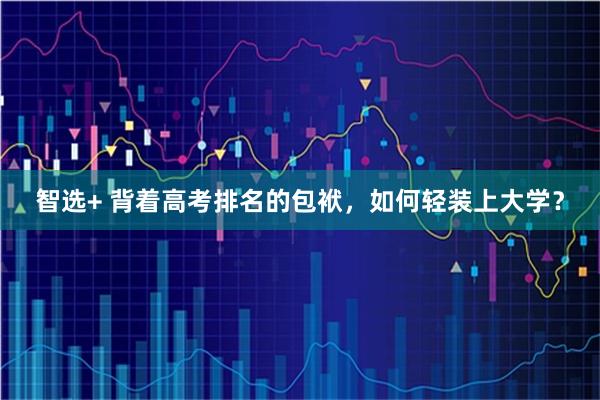 智选+ 背着高考排名的包袱,如何轻装上大学?